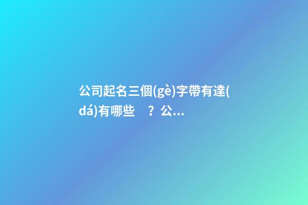 公司起名三個(gè)字帶有達(dá)有哪些？公司起名需要注意什么？-第1張-公司起名-玄機(jī)派